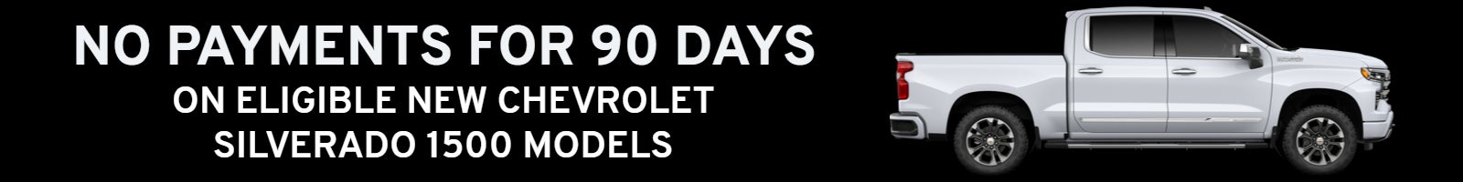 NO PAYMENTS FOR 90 DAYS ON ELIGIBLE NEW CHEVROLET SILVERADO 1500 MODELS